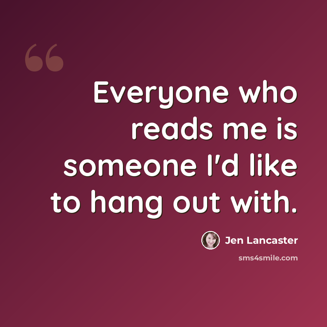 “Everyone who reads me is someone I'd like to hang out with.” quote by Jen Lancaster