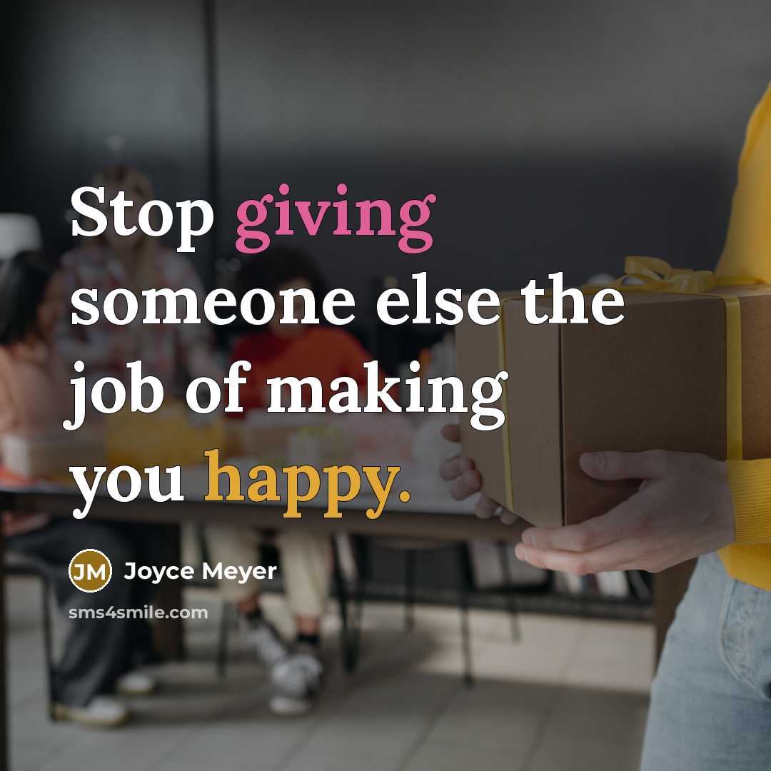 “Stop giving someone else the job of making you happy.” quote by Joyce Meyer