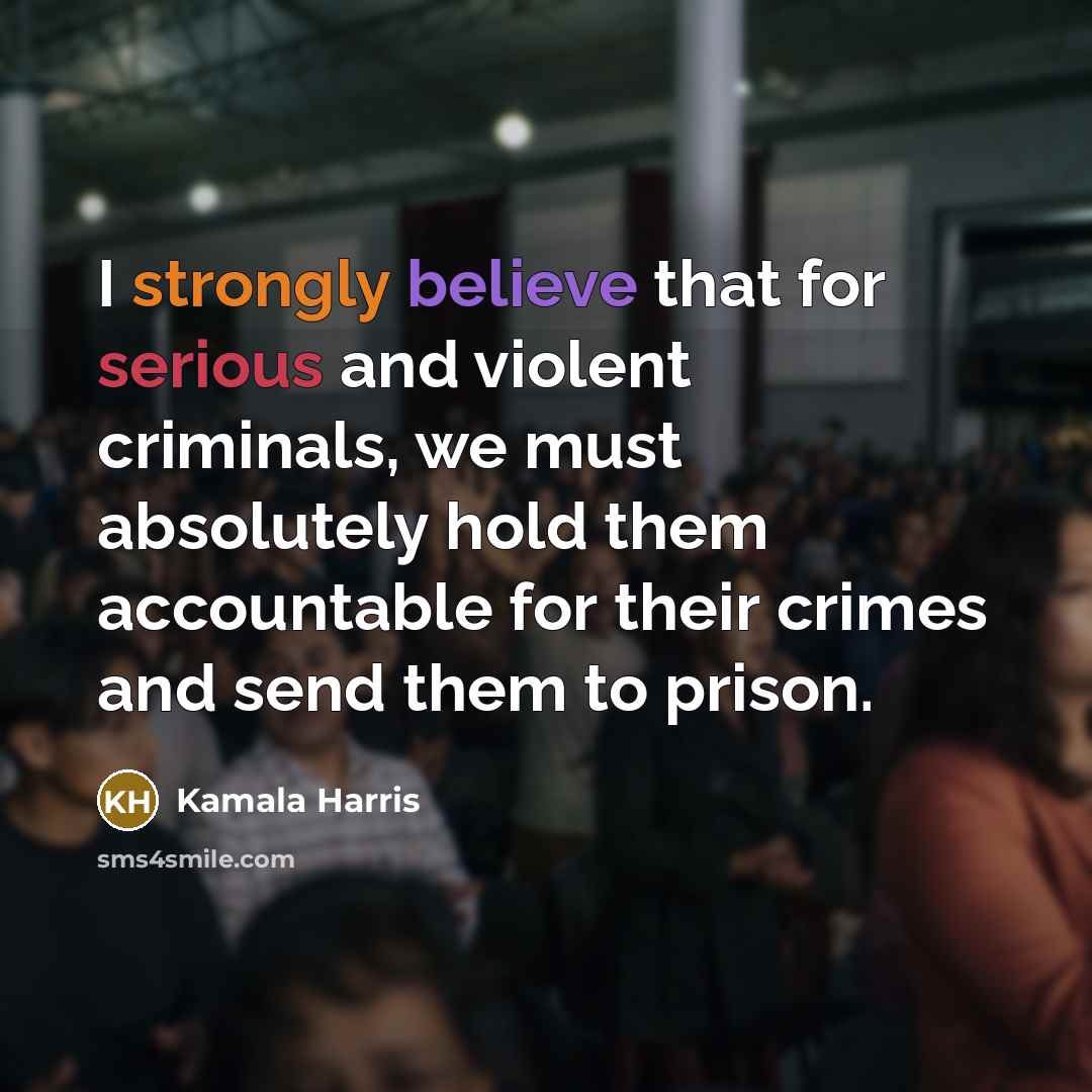 “I strongly believe that for serious and violent criminals, we must absolutely hold them accountable for their crimes and send them to prison.” quote by Kamala Harris