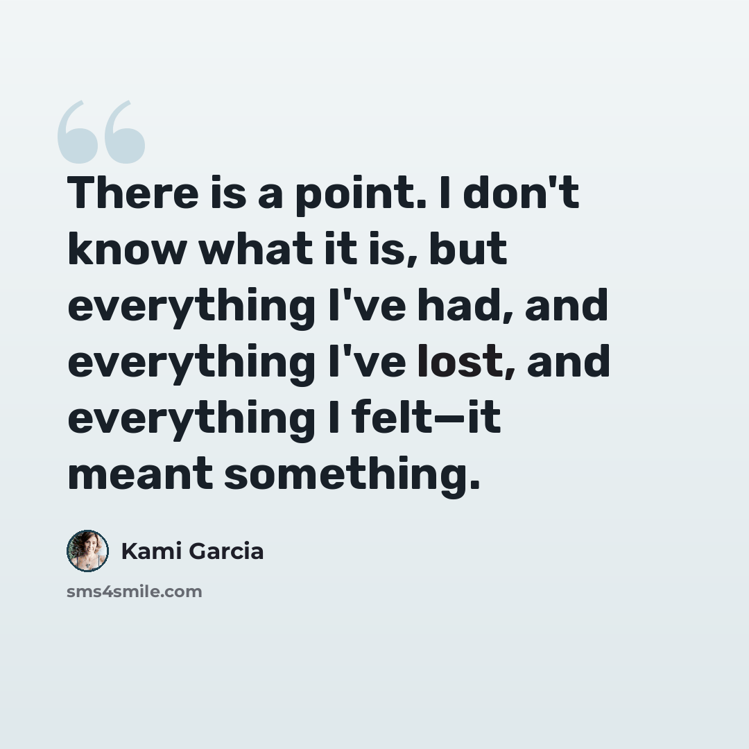 “There is a point. I don't know what it is, but everything I've had, and everything I've lost, and everything I felt—it meant something.” quote by Kami Garcia