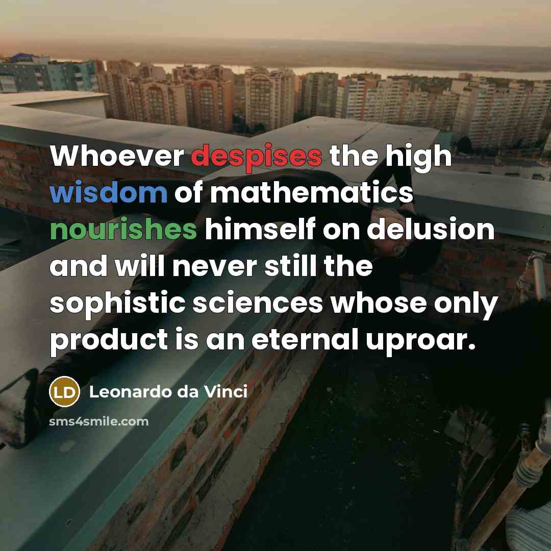 “Whoever despises the high wisdom of mathematics nourishes himself on delusion and will never still the sophistic sciences whose only product is an eternal uproar.” quote by Leonardo da Vinci