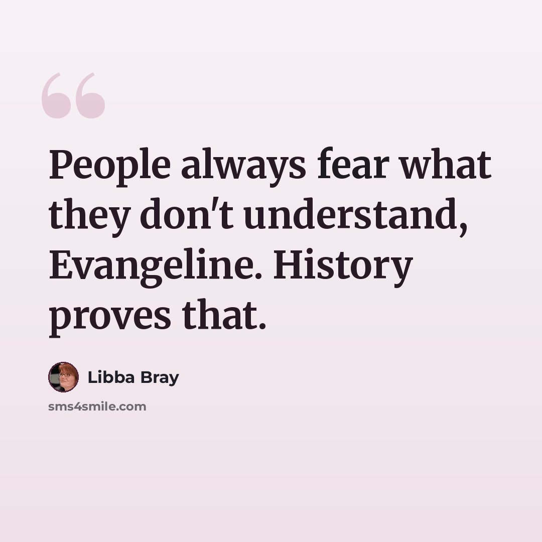 “People always fear what they don't understand, Evangeline. History proves that.” quote by Libba Bray
