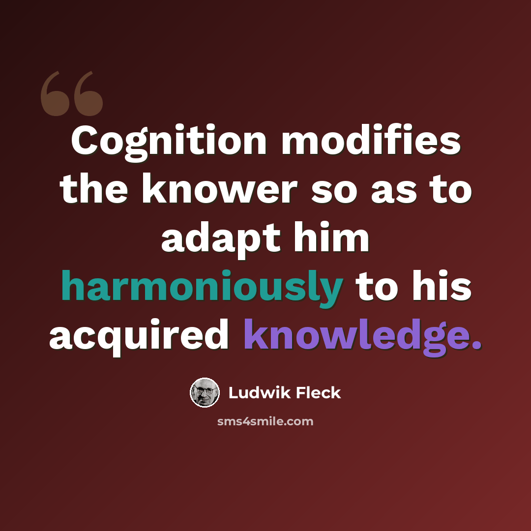“Cognition modifies the knower so as to adapt him harmoniously to his acquired knowledge.” quote by Ludwik Fleck