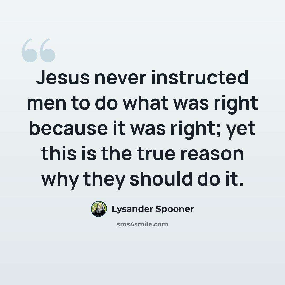 “Jesus never instructed men to do what was right because it was right; yet this is the true reason why they should do it.” quote by Lysander Spooner