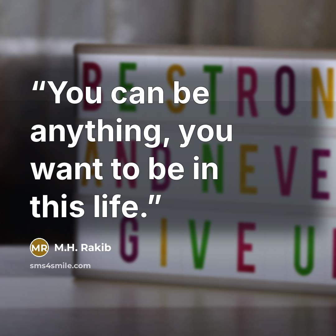 “You can be anything, you want to be in this life.” quote by M.H. Rakib