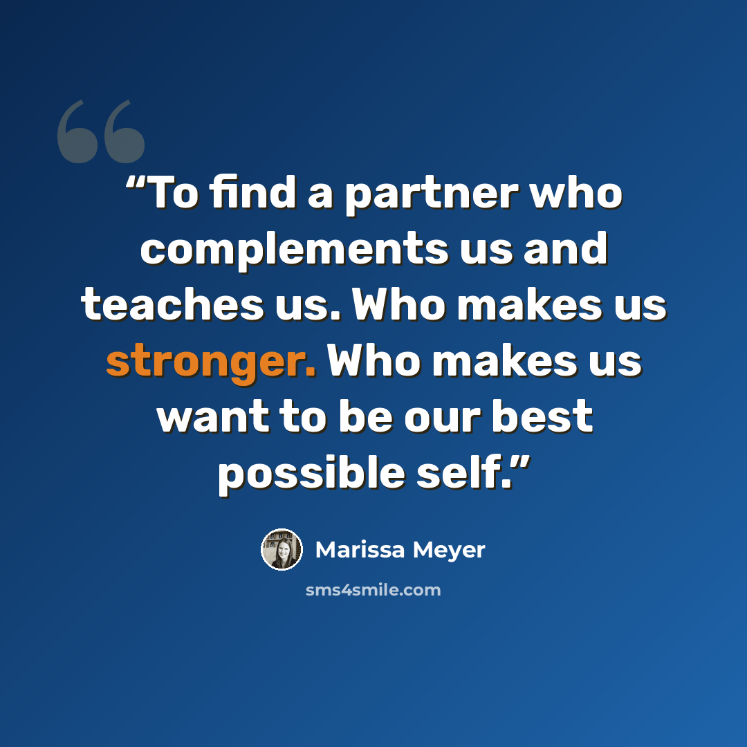 “To find a partner who complements us and teaches us. Who makes us stronger. Who makes us want to be our best possible self.” quote by Marissa Meyer