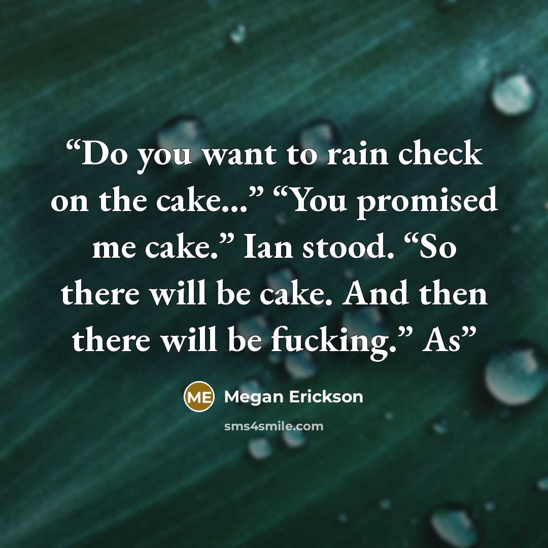 “Do you want to rain check on the cake…” “You promised me cake.” Ian stood. “So there will be cake. And then there will be fucking.” As” quote by Megan Erickson