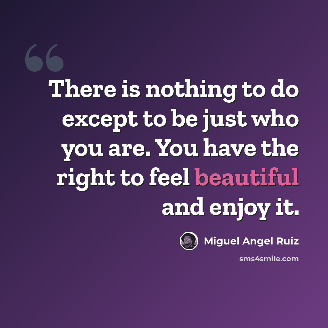 “There is nothing to do except to be just who you are. You have the right to feel beautiful and enjoy it.” quote by Miguel Angel Ruiz