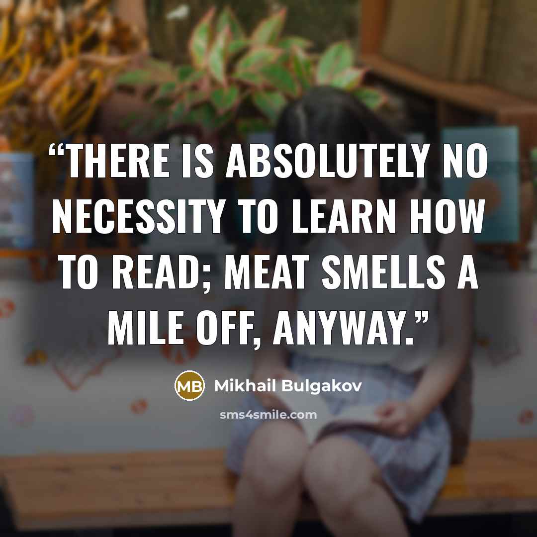 “There is absolutely no necessity to learn how to read; meat smells a mile off, anyway.” quote by Mikhail Bulgakov