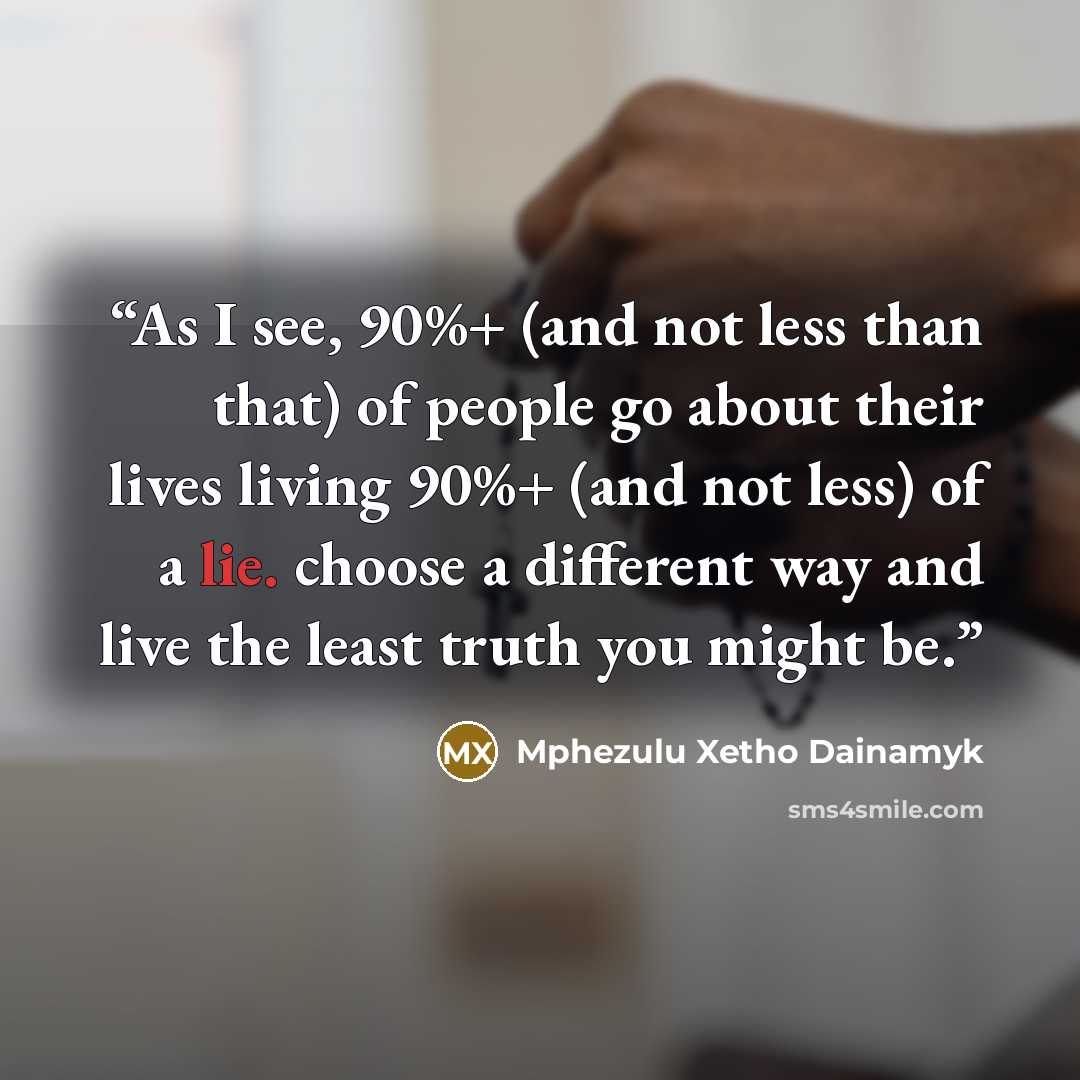 “As I see, 90%+ (and not less than that) of people go about their lives living 90%+ (and not less) of a lie. choose a different way and live the least truth you might be.” quote by Mphezulu Xetho Dainamyk