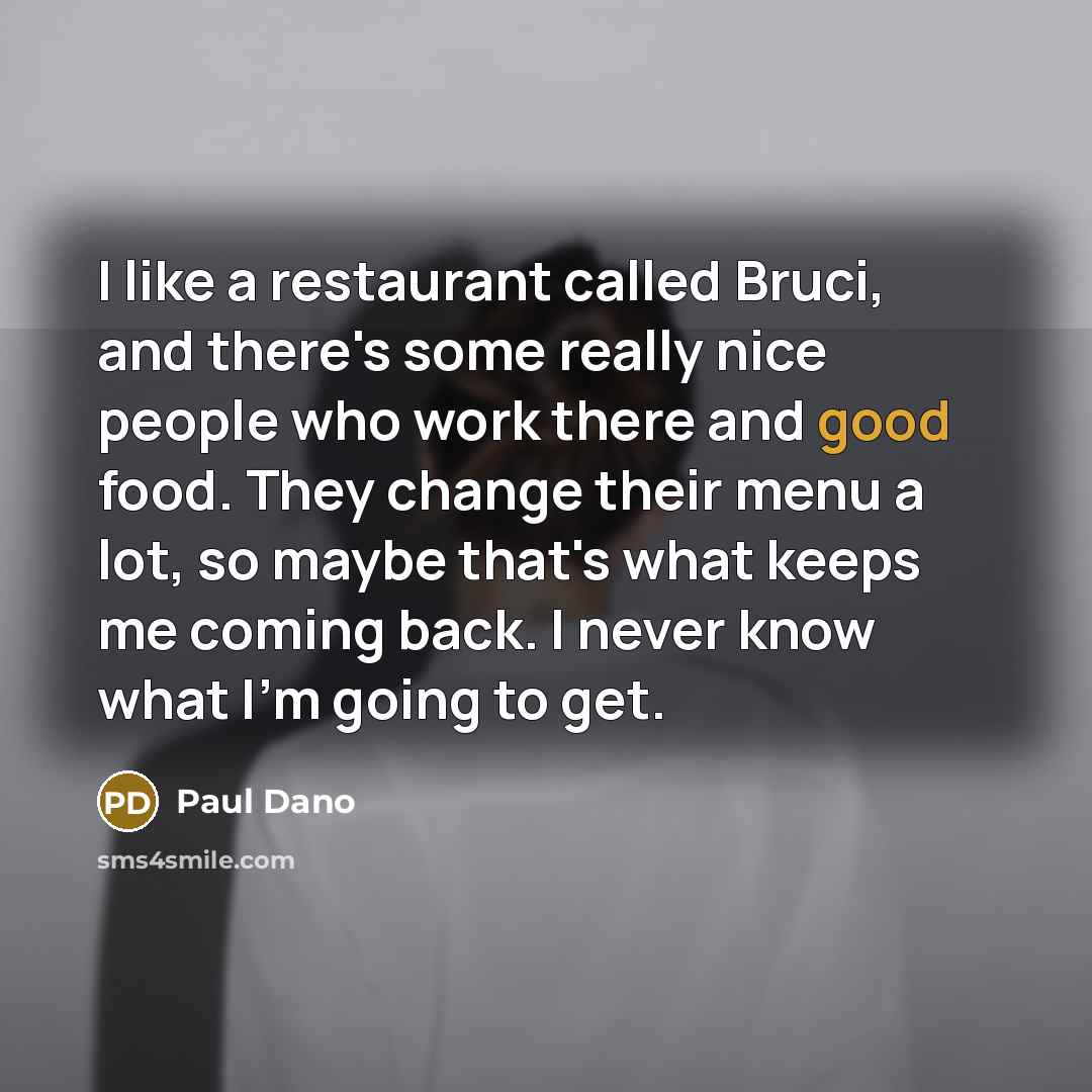“I like a restaurant called Bruci, and there's some really nice people who work there and good food. They change their menu a lot, so maybe that's what keeps me coming back. I never know what I'm going to get.” quote by Paul Dano