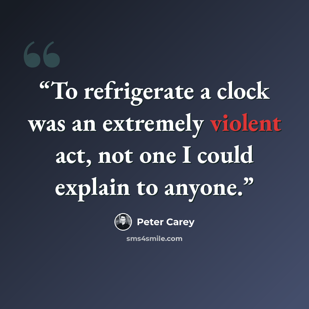 “To refrigerate a clock was an extremely violent act, not one I could explain to anyone.” quote by Peter Carey