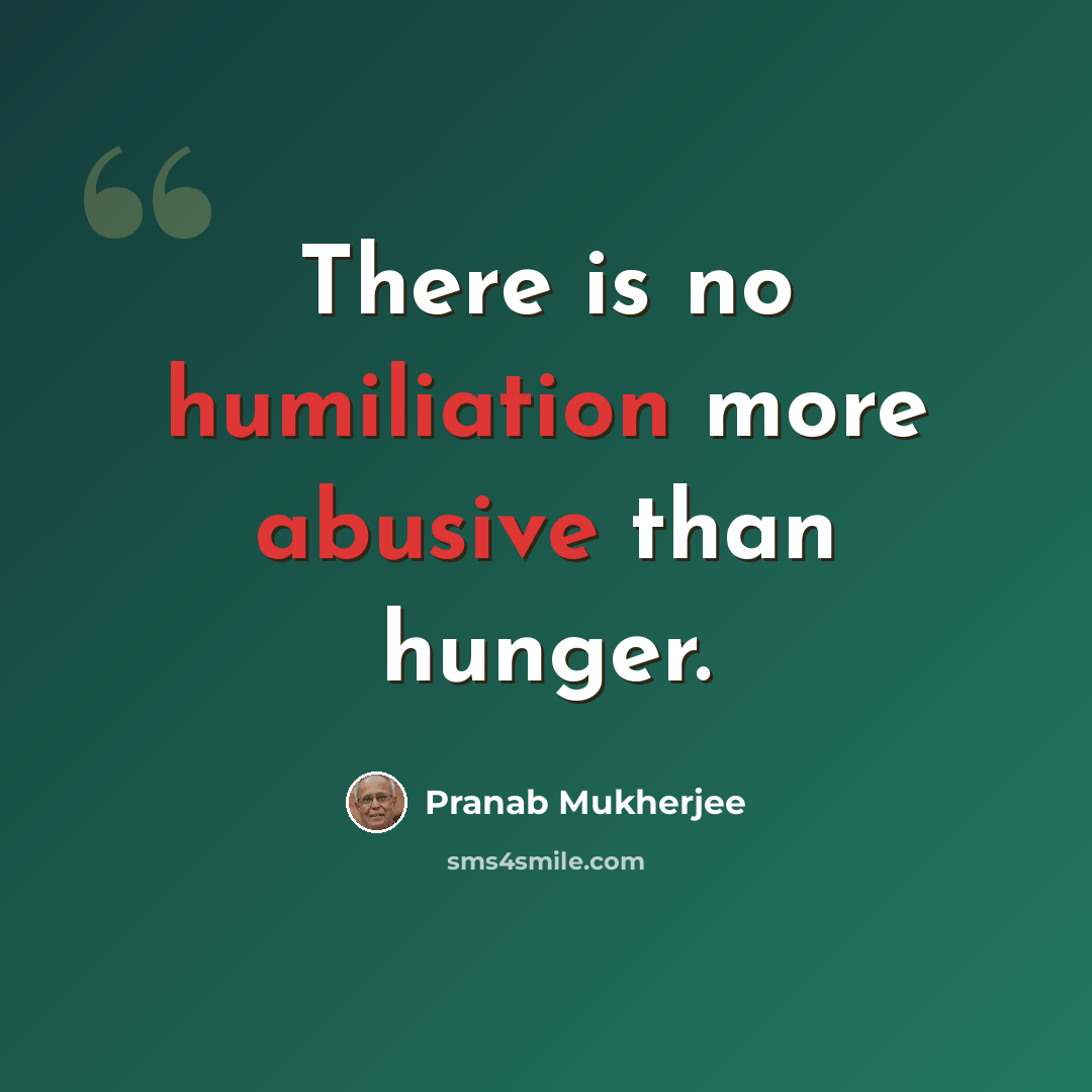 “There is no humiliation more abusive than hunger.” quote by Pranab Mukherjee