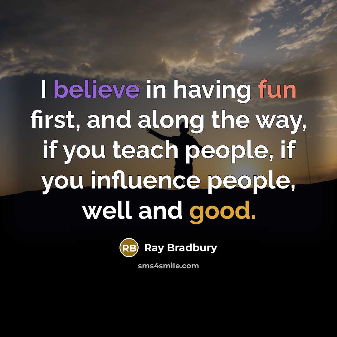 “I believe in having fun first, and along the way, if you teach people, if you influence people, well and good.” quote by Ray Bradbury