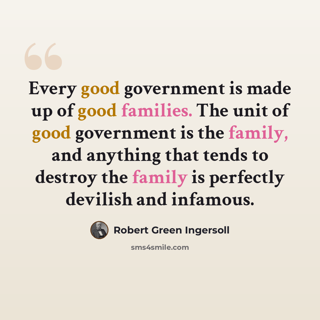 “Every good government is made up of good families. The unit of good government is the family, and anything that tends to destroy the family is perfectly devilish and infamous.” quote by Robert Green Ingersoll