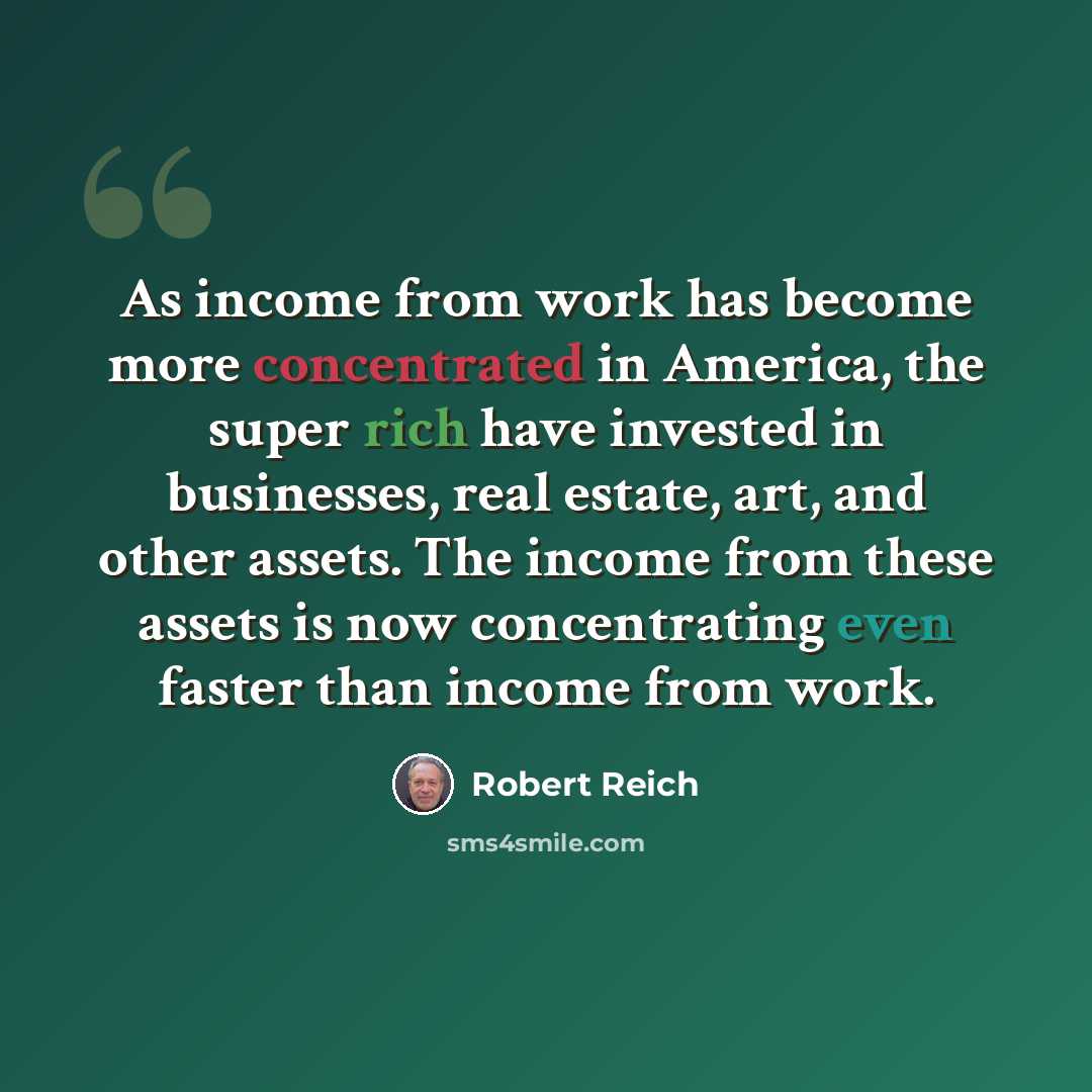 “As income from work has become more concentrated in America, the super rich have invested in businesses, real estate, art, and other assets. The income from these assets is now concentrating even faster than income from work.” quote by Robert Reich