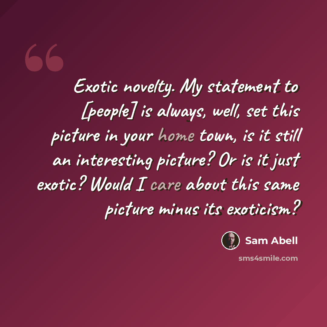 “Exotic novelty. My statement to [people] is always, well, set this picture in your home town, is it still an interesting picture? Or is it just exotic? Would I care about this same picture minus its exoticism?” quote by Sam Abell