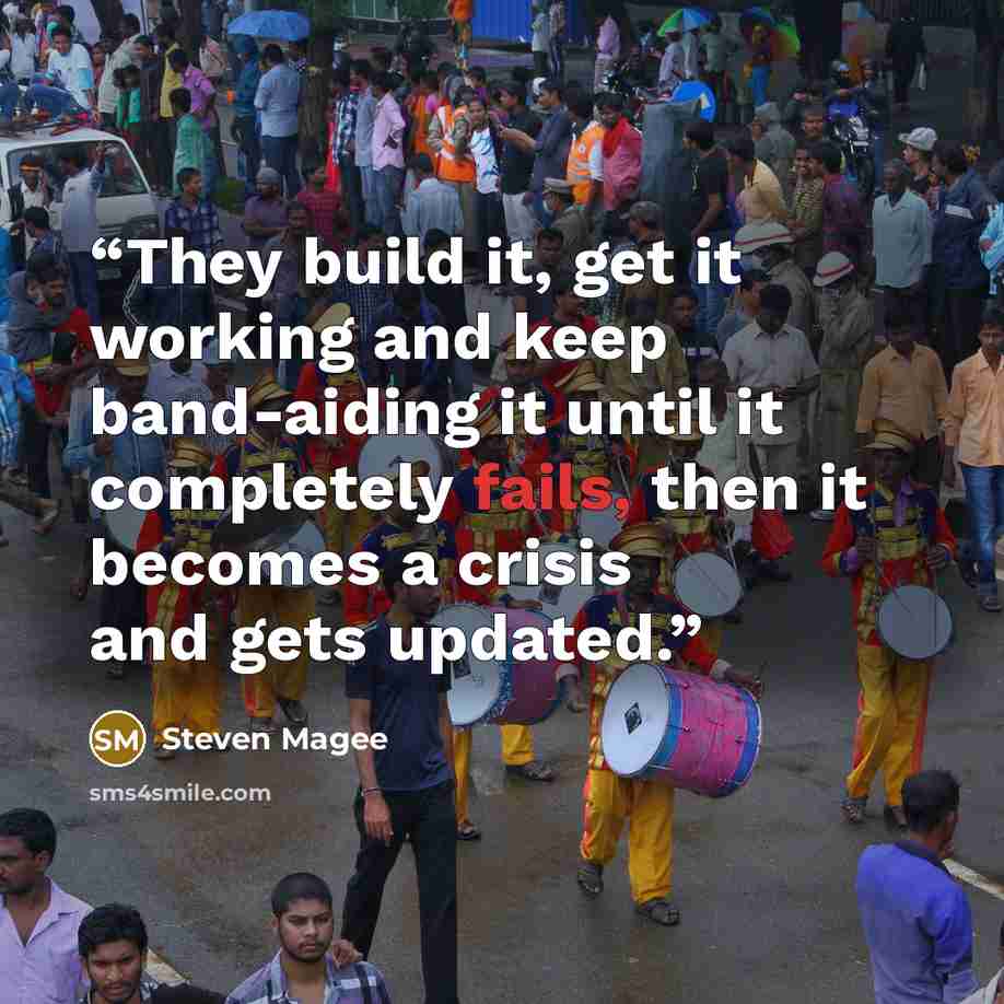 “They build it, get it working and keep band-aiding it until it completely fails, then it becomes a crisis and gets updated.” quote by Steven Magee