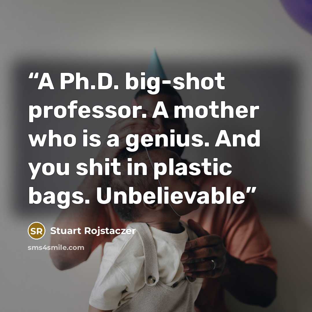 “A Ph.D. big-shot professor. A mother who is a genius. And you shit in plastic bags. Unbelievable” quote by Stuart Rojstaczer