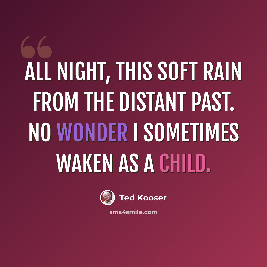 “All night, this soft rain from The distant past. No wonder I sometimes Waken as a child.” quote by Ted Kooser