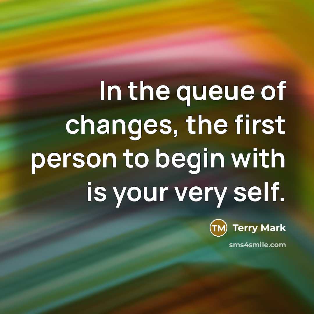 “In the queue of changes, the first person to begin with is your very self.” quote by Terry Mark