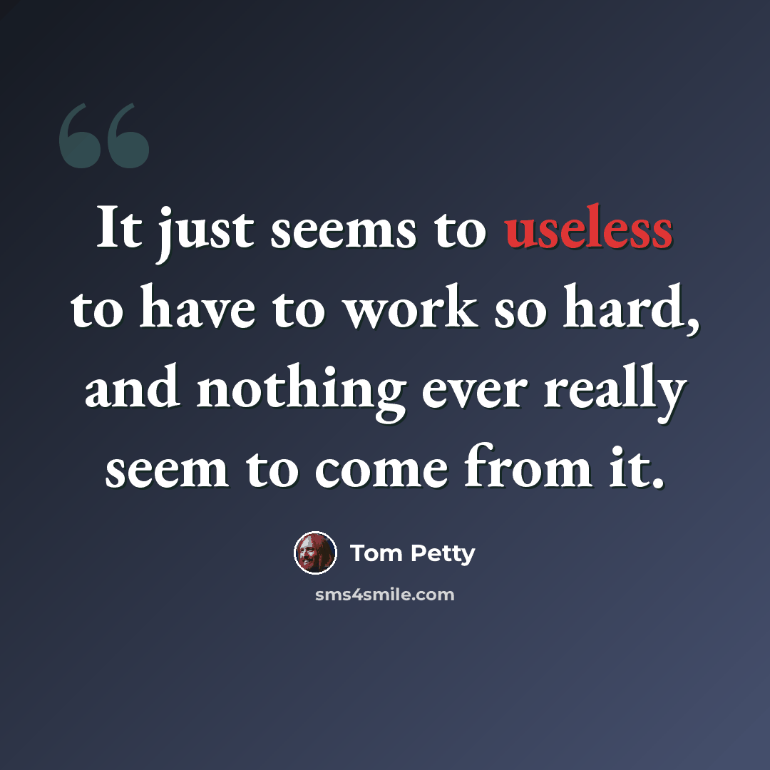 “It just seems to useless to have to work so hard, and nothing ever really seem to come from it.” quote by Tom Petty