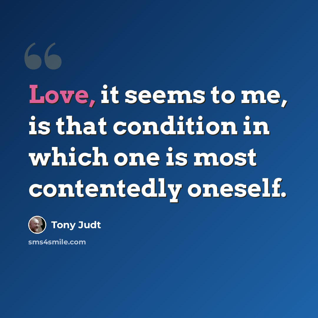 “Love, it seems to me, is that condition in which one is most contentedly oneself.” quote by Tony Judt