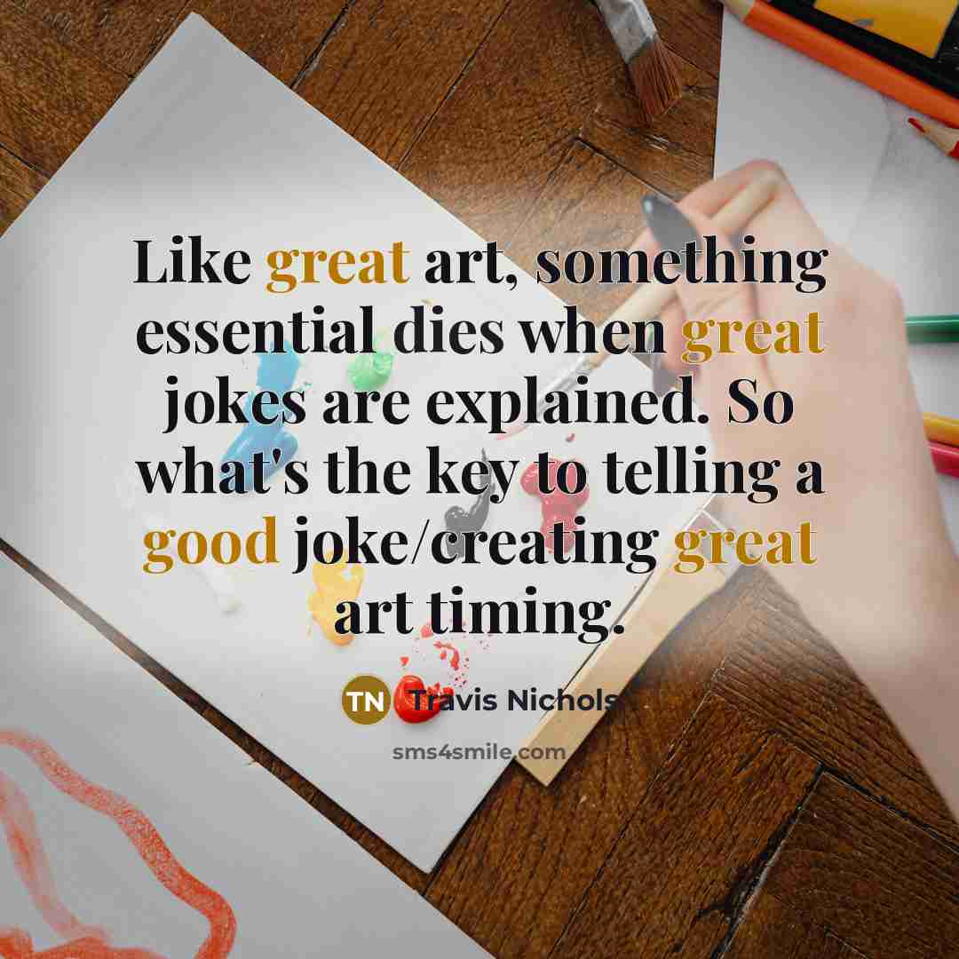 “Like great art, something essential dies when great jokes are explained. So what's the key to telling a good joke/creating great art timing.” quote by Travis Nichols