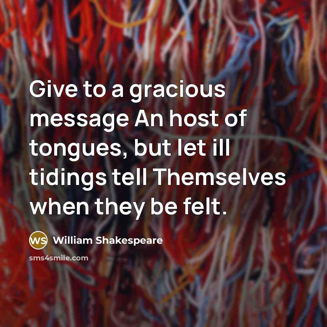 “Give to a gracious message An host of tongues, but let ill tidings tell Themselves when they be felt.” quote by William Shakespeare