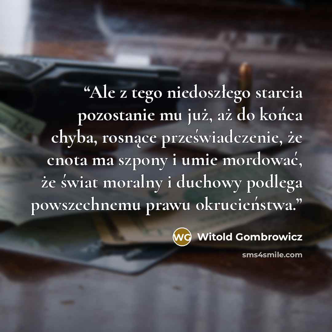 “Ale z tego niedoszłego starcia pozostanie mu już, aż do końca chyba, rosnące przeświadczenie, że cnota ma szpony i umie mordować, że świat moralny i duchowy podlega powszechnemu prawu okrucieństwa.” quote by Witold Gombrowicz