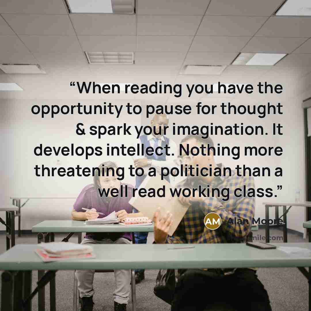 “When reading you have the opportunity to pause for thought & spark your imagination. It develops intellect.﻿ Nothing more threatening to a politician than a well read working class.” quote by Alan Moore
