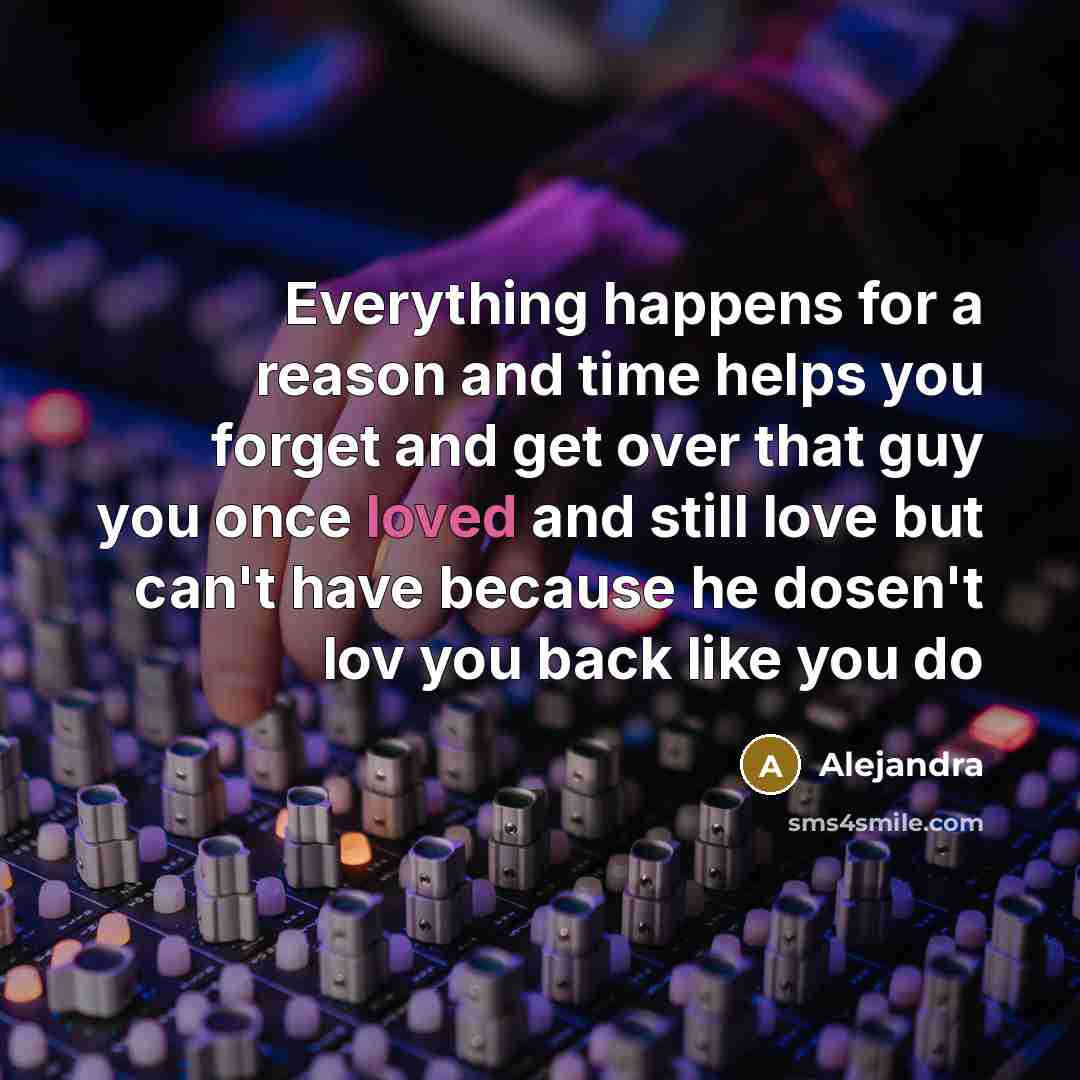 “Everything happens for a reason and time helps you forget and get over that guy you once loved and still love but can't have because he dosen't lov you back like you do” quote by Alejandra