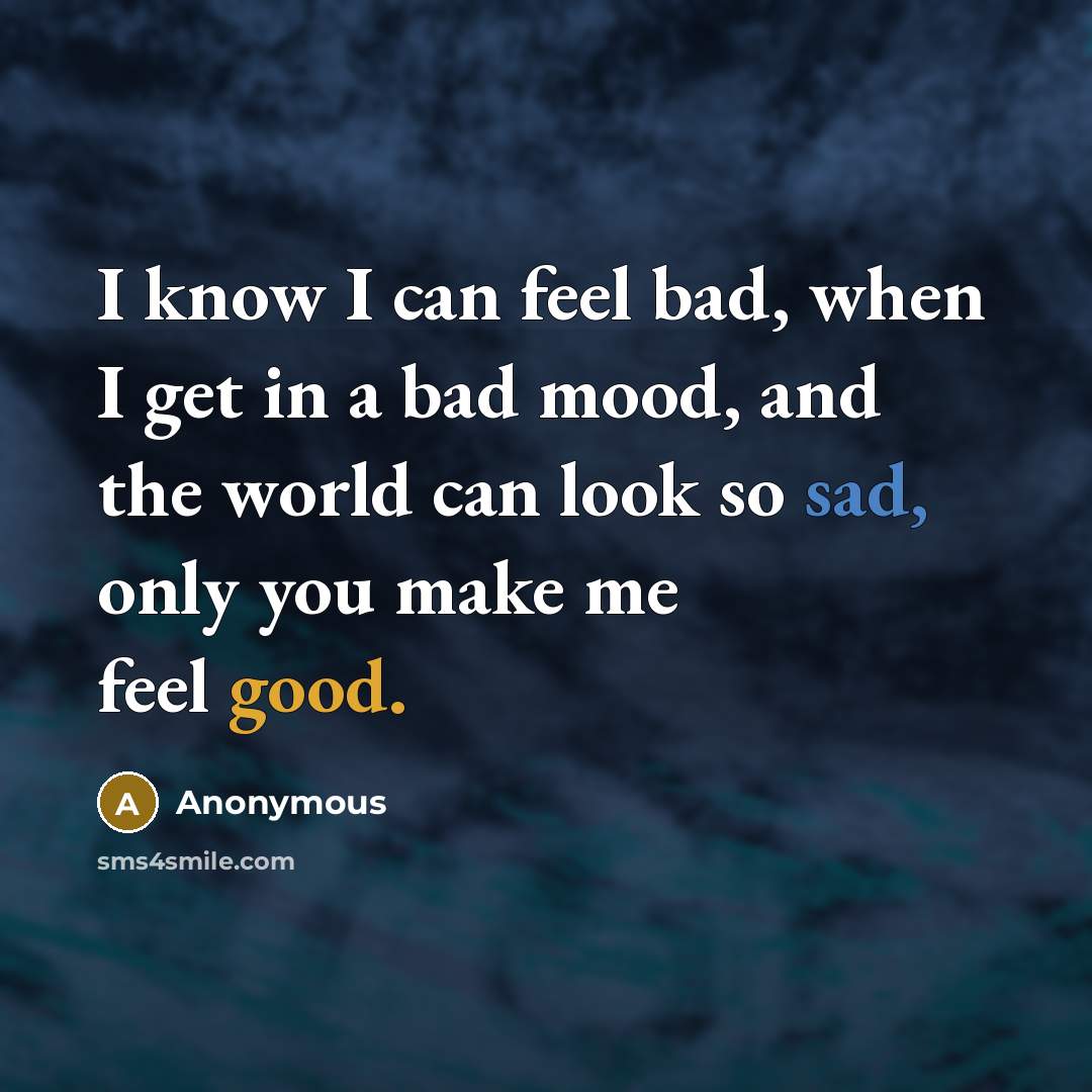 “I know I can feel bad, when I get in a bad mood, and the world can look so sad, only you make me feel good.” quote by Anonymous