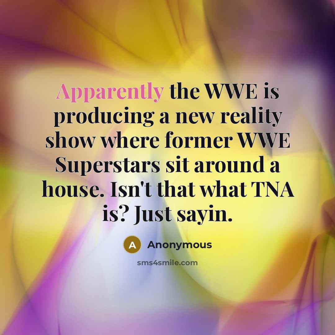 “Apparently the WWE is producing a new reality show where former WWE Superstars sit around a house. Isn't that what TNA is? Just sayin.” quote by Anonymous