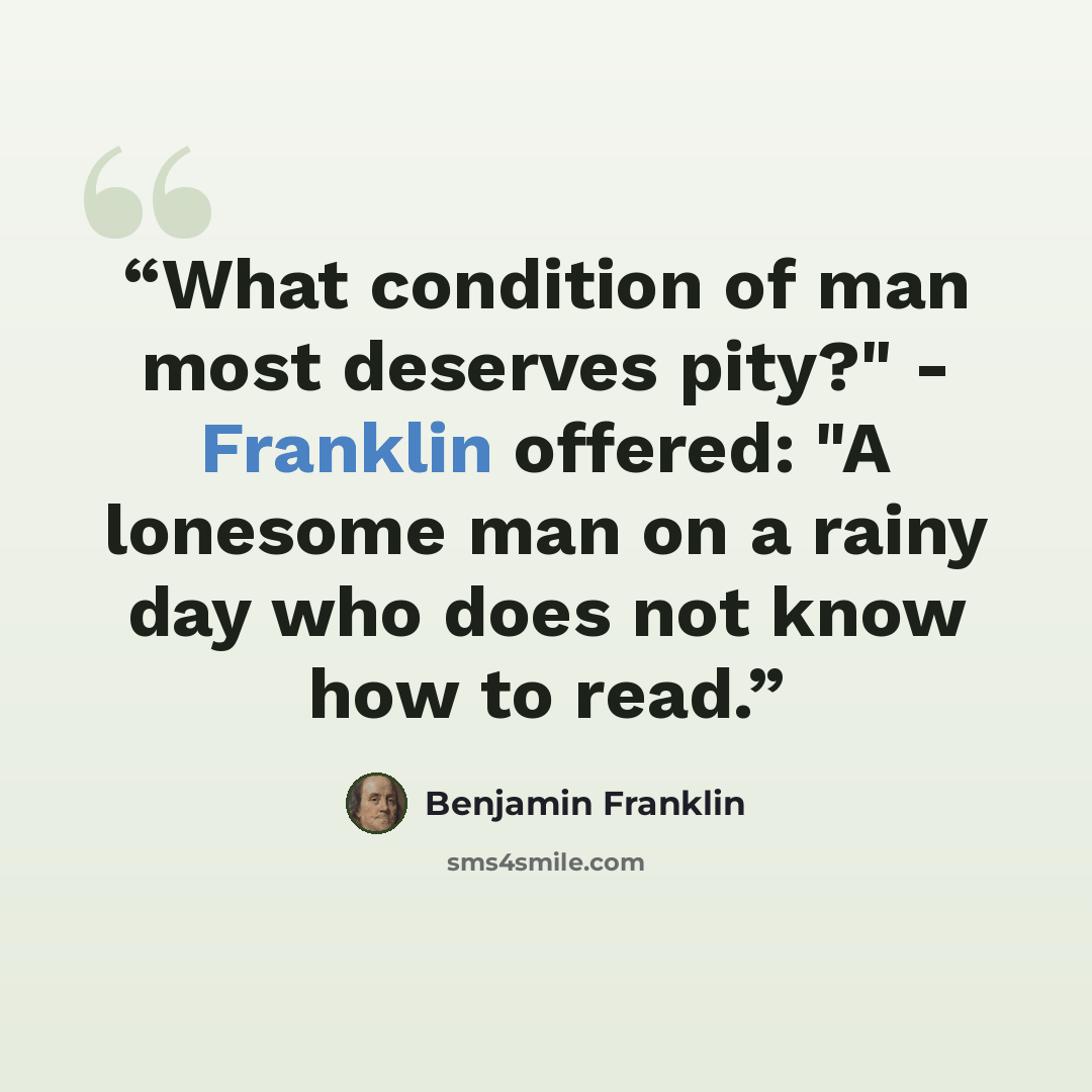 “What condition of man most deserves pity?" - Franklin offered: "A lonesome man on a rainy day who does not know how to read.” quote by Benjamin Franklin