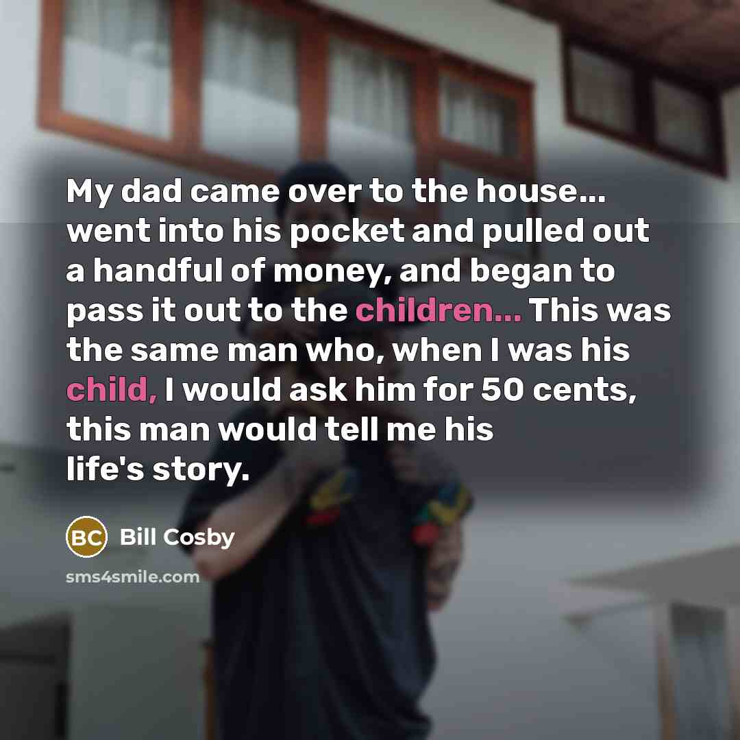 “My dad came over to the house... went into his pocket and pulled out a handful of money, and began to pass it out to the children... This was the same man who, when I was his child, I would ask him for 50 cents, this man would tell me his life's story.” quote by Bill Cosby