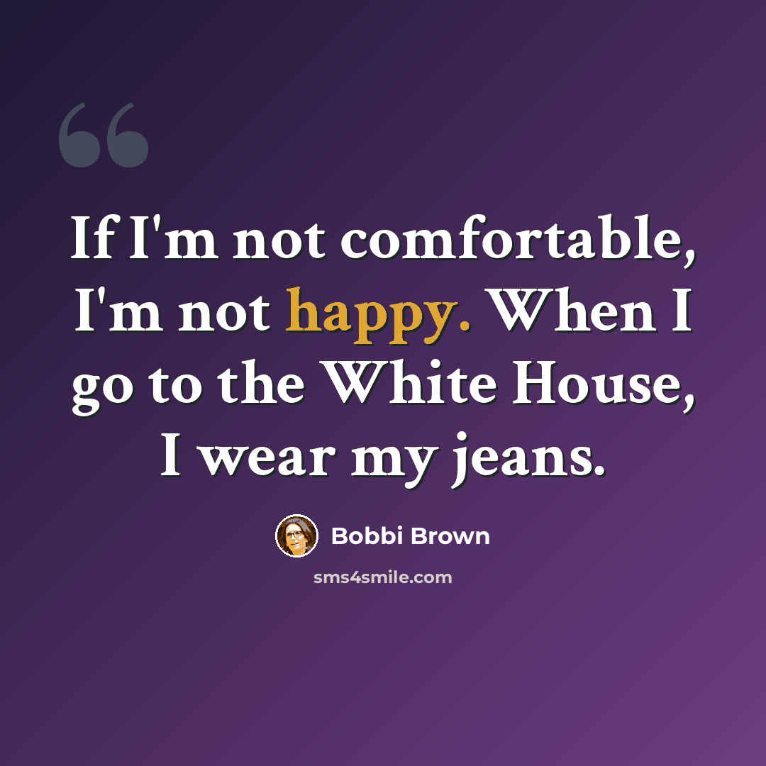 “If I'm not comfortable, I'm not happy. When I go to the White House, I wear my jeans.” quote by Bobbi Brown