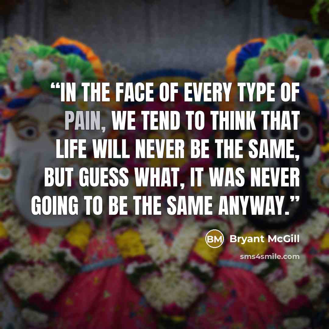 “In the face of every type of pain, we tend to think that life will never be the same, but guess what, it was never going to be the same anyway.” quote by Bryant McGill