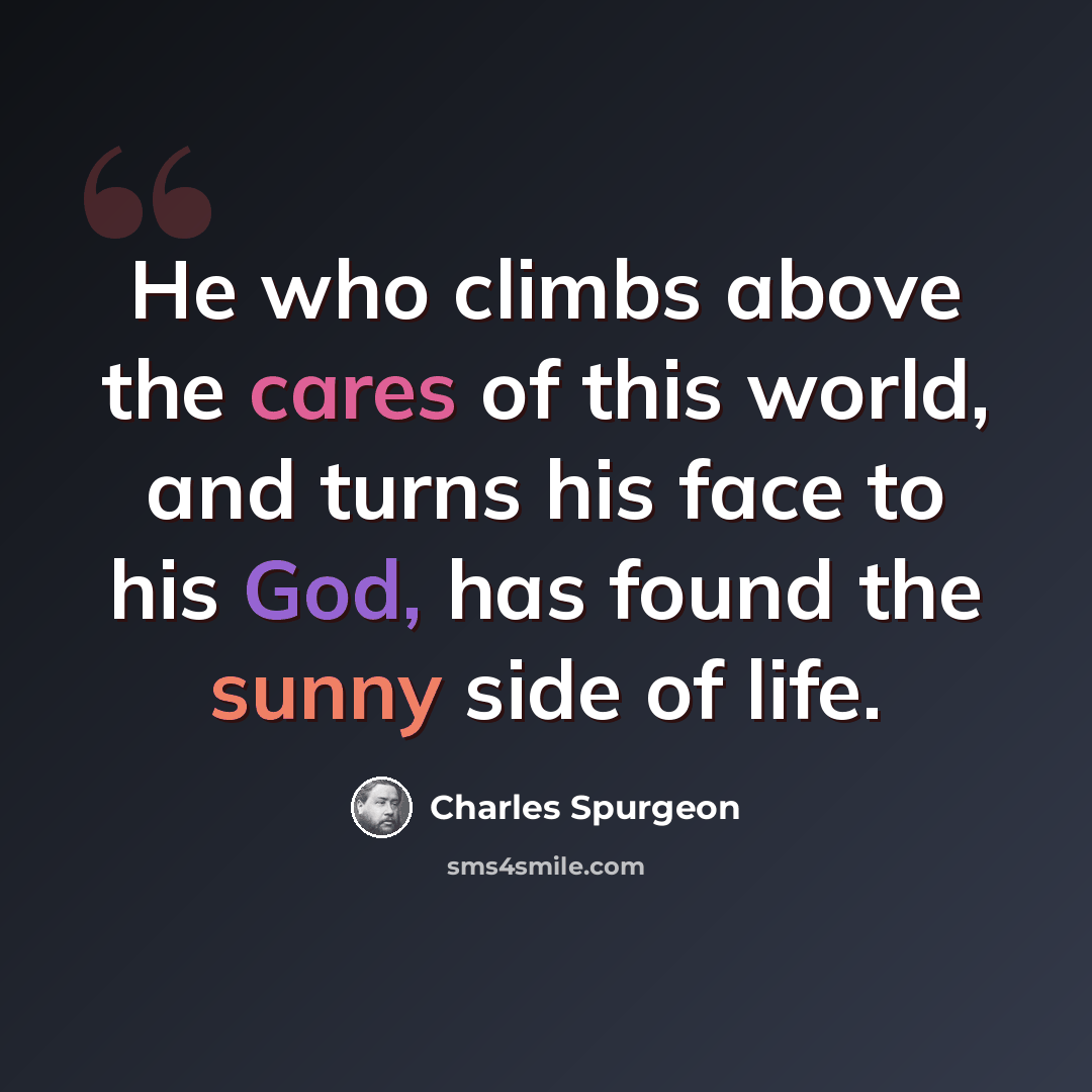“He who climbs above the cares of this world, and turns his face to his God, has found the sunny side of life.” quote by Charles Spurgeon
