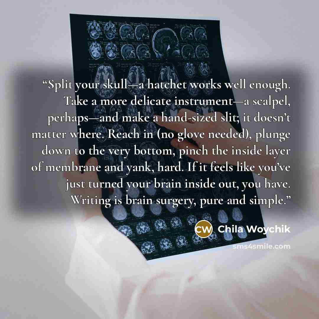“Split your skull—a hatchet works well enough. Take a more delicate instrument—a scalpel, perhaps—and make a hand-sized slit; it doesn’t matter where. Reach in (no glove needed), plunge down to the very bottom, pinch the inside layer of membrane and yank, hard. If it feels like you’ve just turned…” quote by Chila Woychik