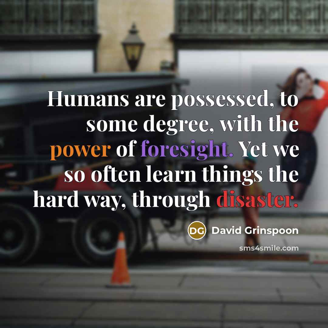 “Humans are possessed, to some degree, with the power of foresight. Yet we so often learn things the hard way, through disaster.” quote by David Grinspoon