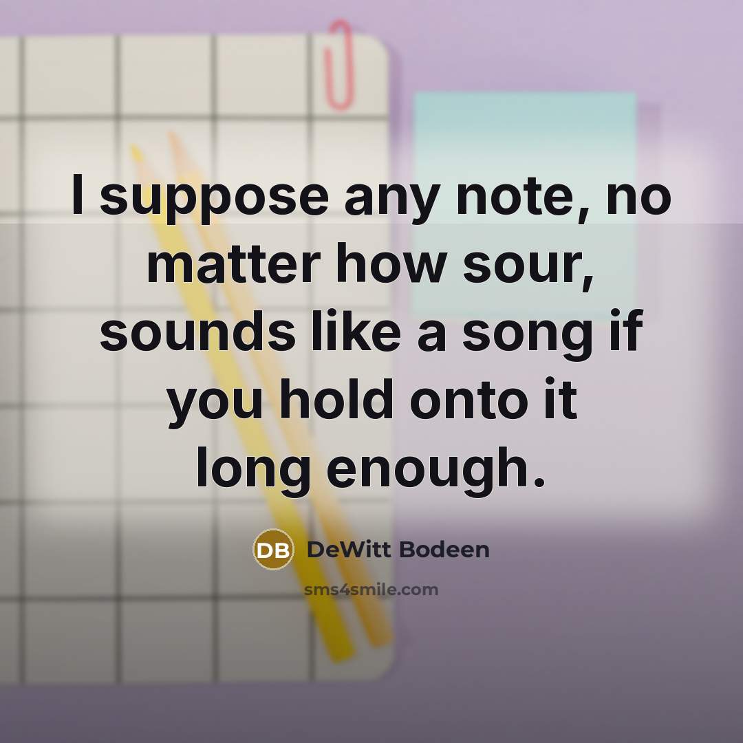 “I suppose any note, no matter how sour, sounds like a song if you hold onto it long enough.” quote by DeWitt Bodeen