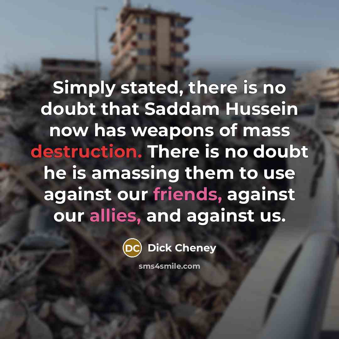 “Simply stated, there is no doubt that Saddam Hussein now has weapons of mass destruction. There is no doubt he is amassing them to use against our friends, against our allies, and against us.” quote by Dick Cheney