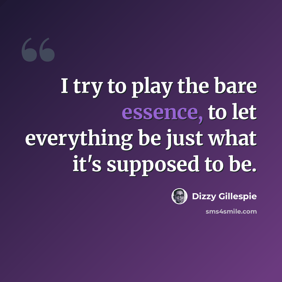 “I try to play the bare essence, to let everything be just what it's supposed to be.” quote by Dizzy Gillespie