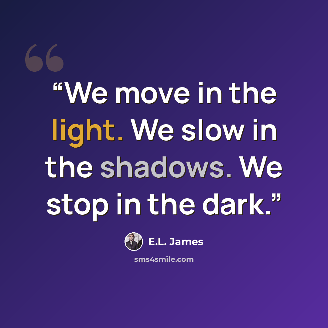 “We move in the light. We slow in the shadows. We stop in the dark.” quote by E.L. James