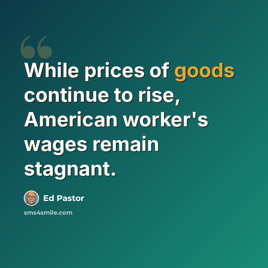 “While prices of goods continue to rise, American worker's wages remain stagnant.” quote by Ed Pastor