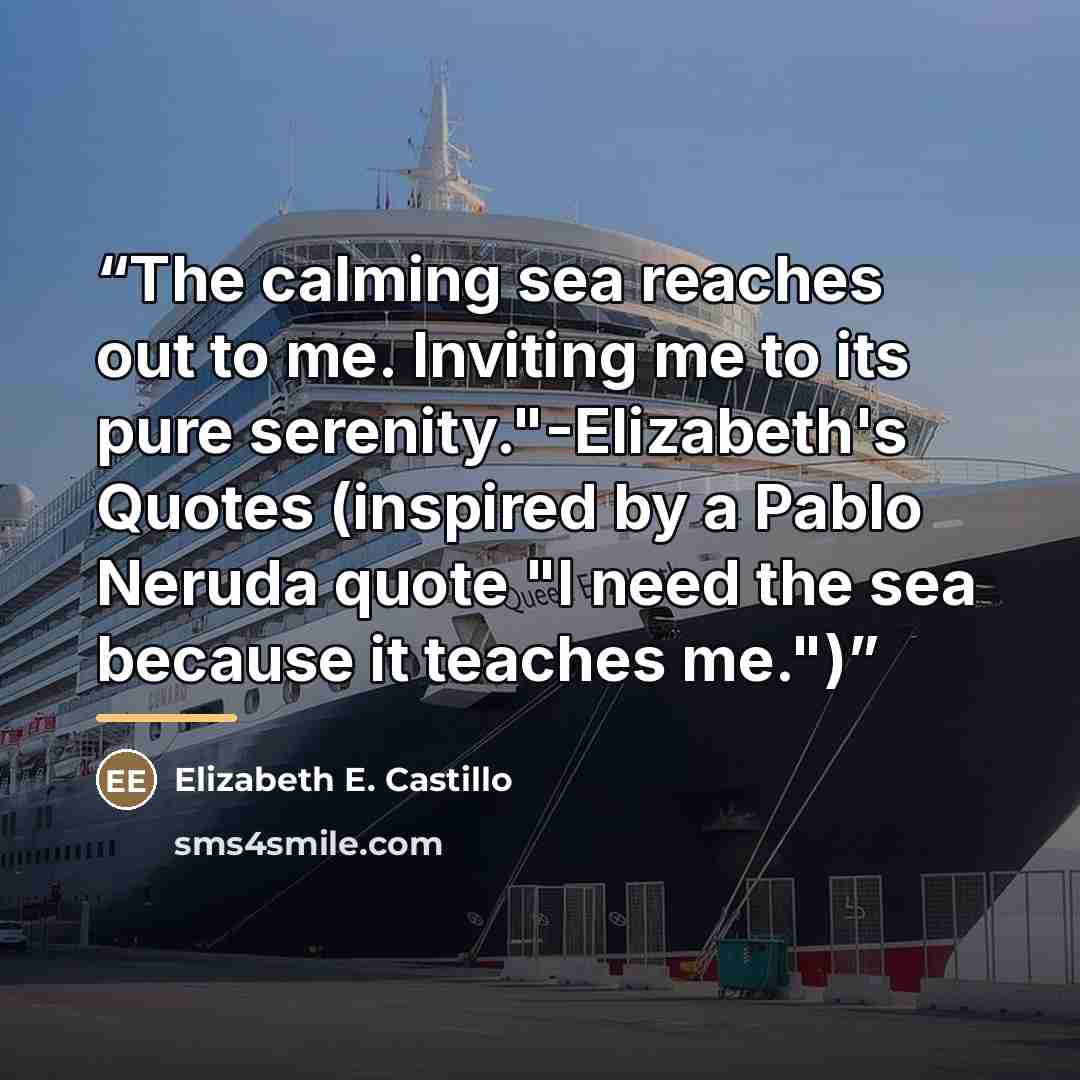“The calming sea reaches out to me. Inviting me to its pure serenity."-Elizabeth's Quotes (inspired by a Pablo Neruda quote "I need the sea because it teaches me.")” quote by Elizabeth E. Castillo