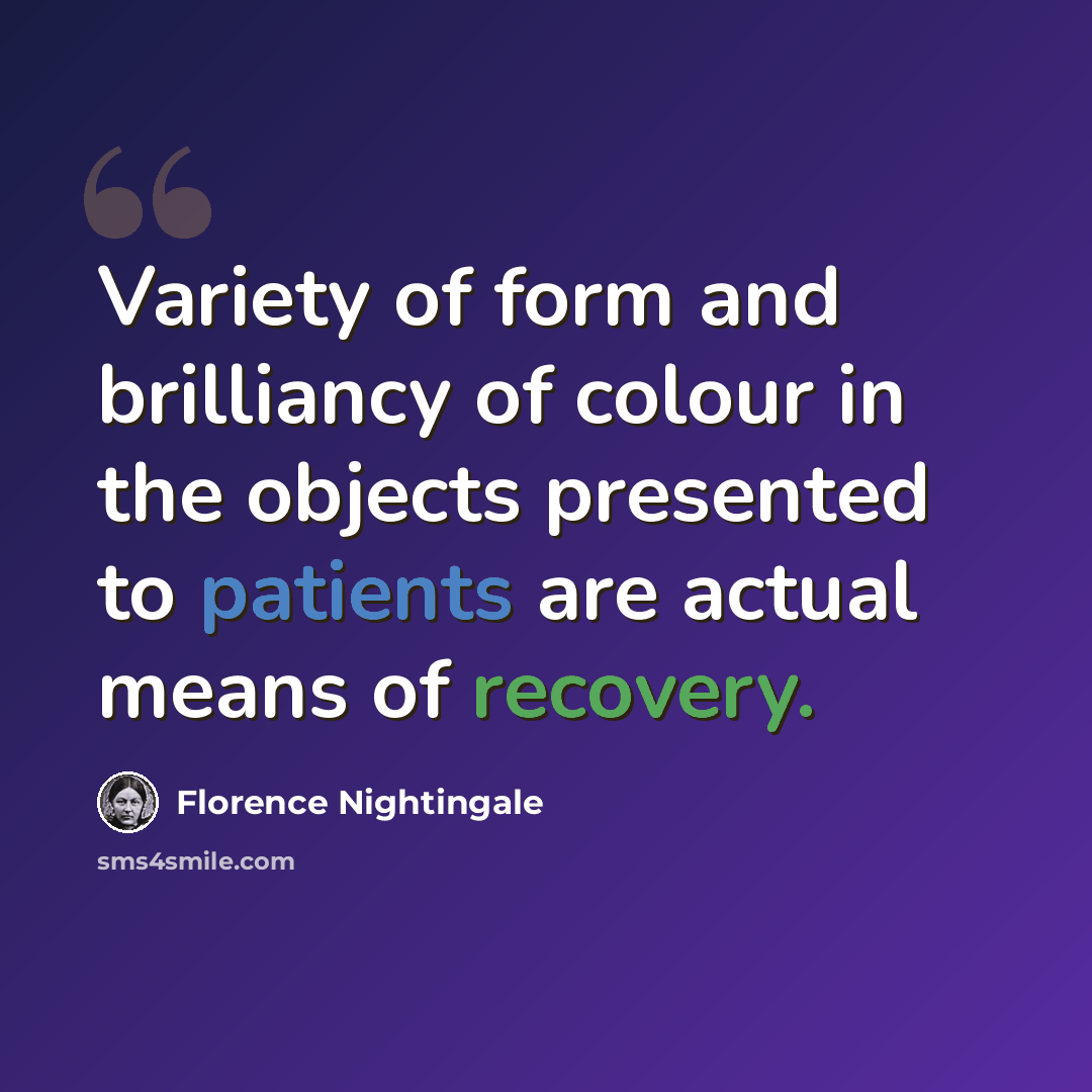 “Variety of form and brilliancy of colour in the objects presented to patients are actual means of recovery.” quote by Florence Nightingale