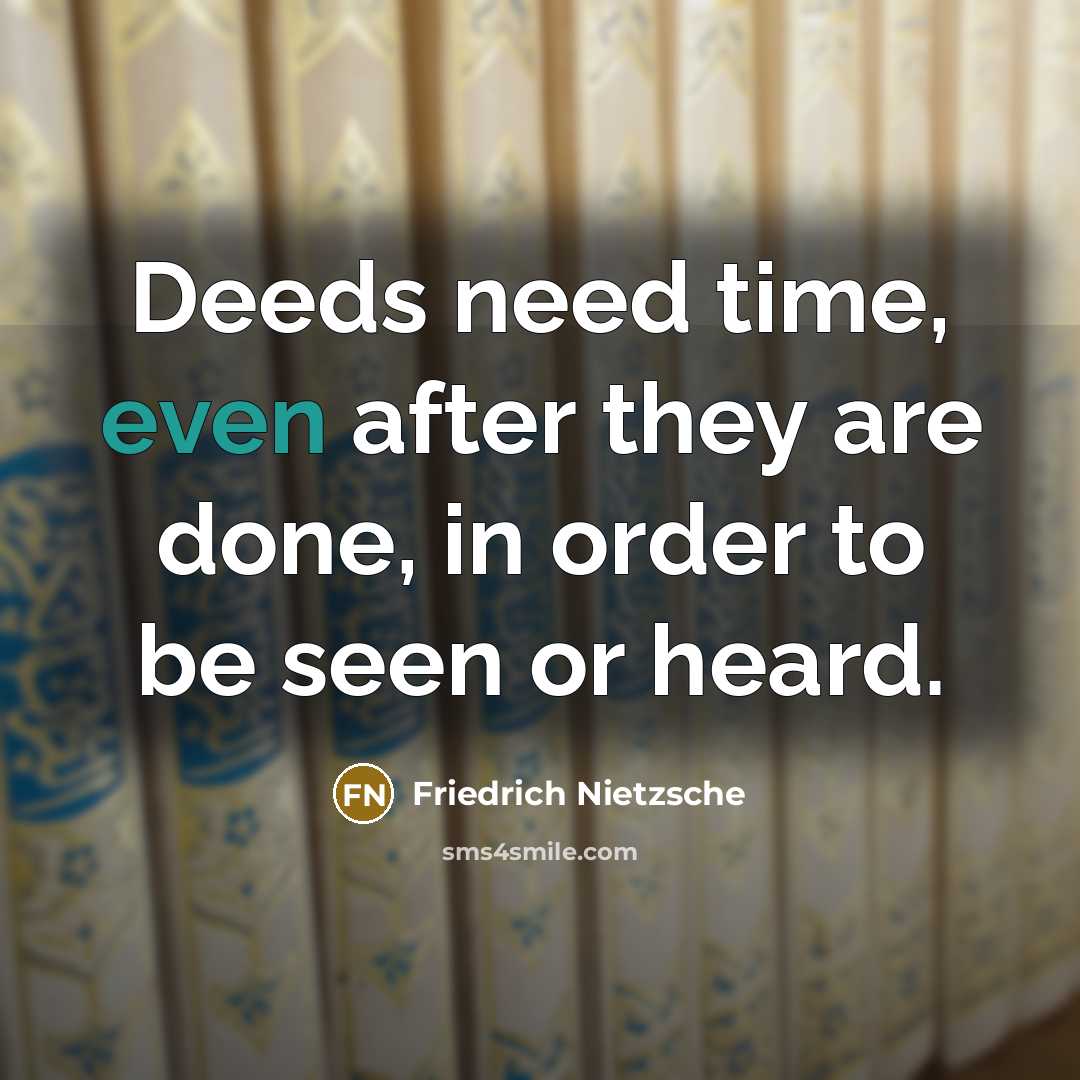 “Deeds need time, even after they are done, in order to be seen or heard.” quote by Friedrich Nietzsche