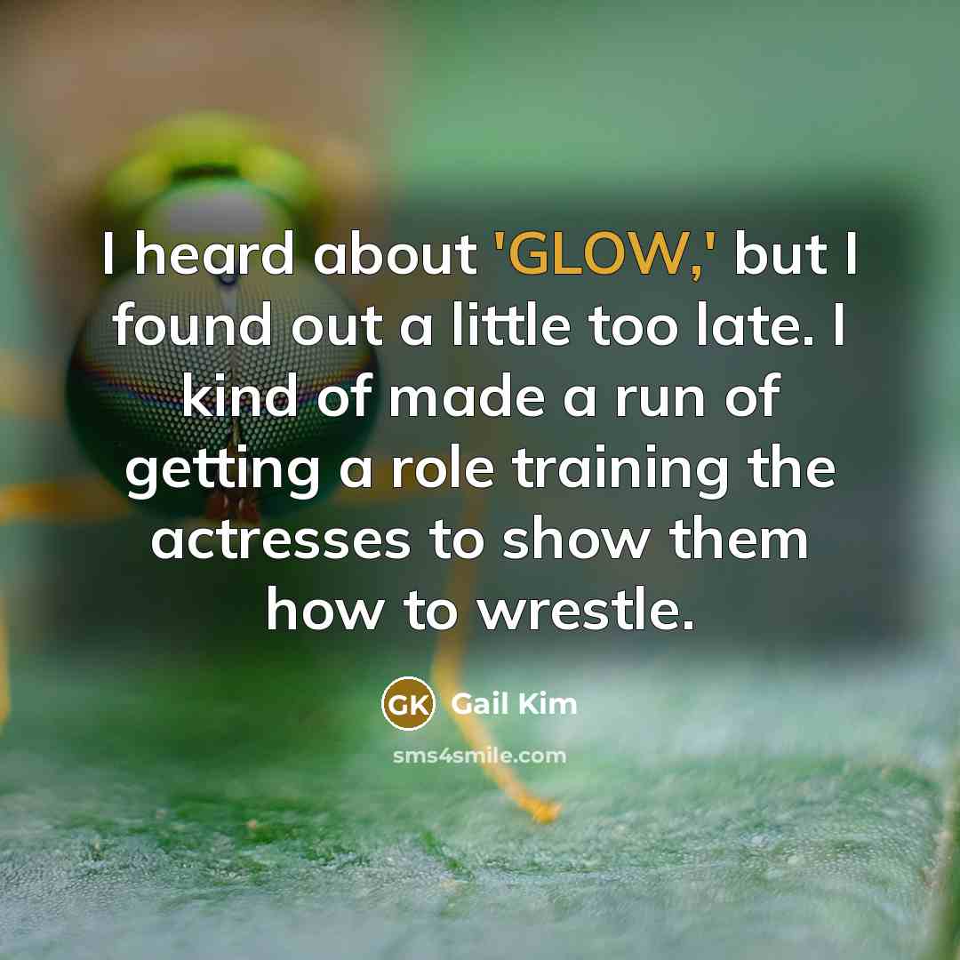 “I heard about 'GLOW,' but I found out a little too late. I kind of made a run of getting a role training the actresses to show them how to wrestle.” quote by Gail Kim